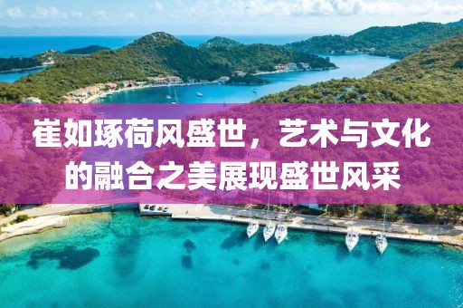崔如琢荷风盛世，艺术与文化的融合之美展现盛世风采