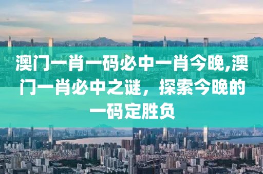 澳门一肖一码必中一肖今晚,澳门一肖必中之谜，探索今晚的一码定胜负