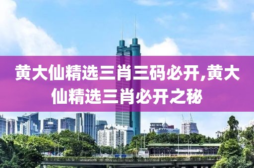 黄大仙精选三肖三码必开,黄大仙精选三肖必开之秘
