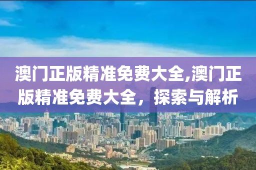 澳门正版精准免费大全,澳门正版精准免费大全，探索与解析