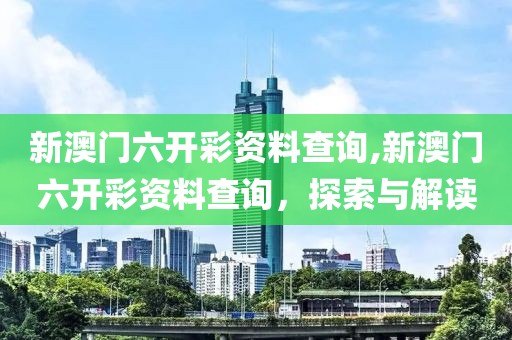 新澳门六开彩资料查询,新澳门六开彩资料查询，探索与解读