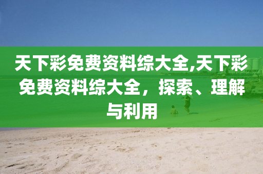天下彩免费资料综大全,天下彩免费资料综大全，探索、理解与利用