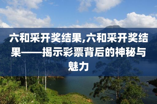 六和采开奖结果,六和采开奖结果——揭示彩票背后的神秘与魅力