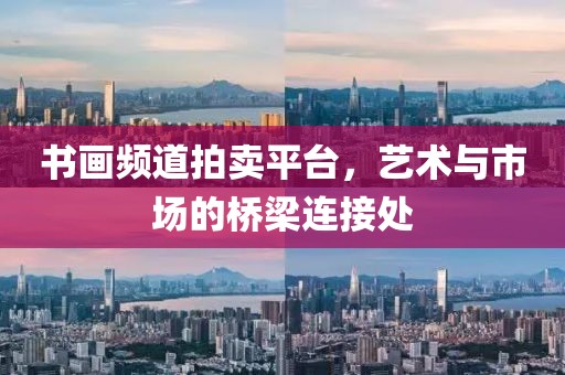 书画频道拍卖平台，艺术与市场的桥梁连接处