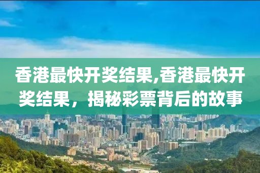 香港最快开奖结果,香港最快开奖结果，揭秘彩票背后的故事