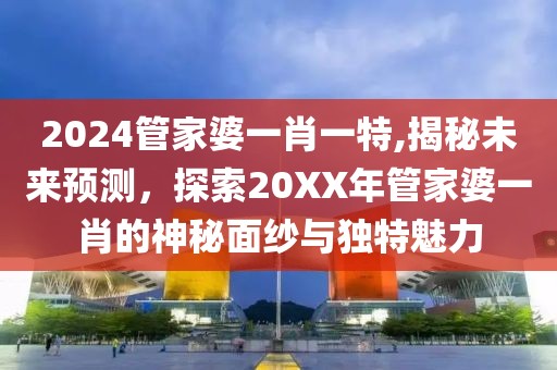2024管家婆一肖一特,揭秘未来预测，探索20XX年管家婆一肖的神秘面纱与独特魅力