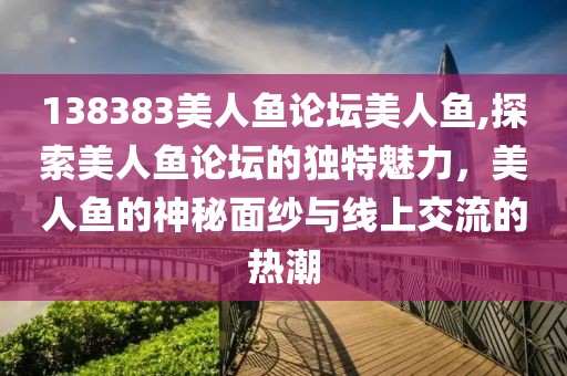 138383美人鱼论坛美人鱼,探索美人鱼论坛的独特魅力，美人鱼的神秘面纱与线上交流的热潮