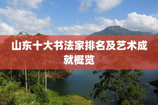 山东十大书法家排名及艺术成就概览