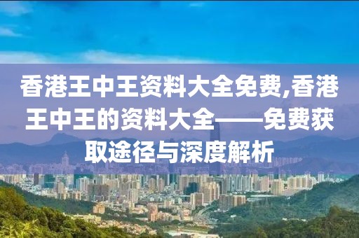 香港王中王资料大全免费,香港王中王的资料大全——免费获取途径与深度解析