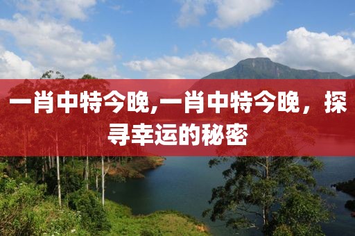 一肖中特今晚,一肖中特今晚，探寻幸运的秘密