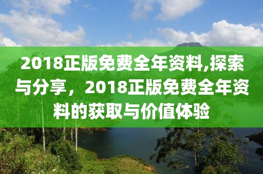 2018正版免费全年资料,探索与分享，2018正版免费全年资料的获取与价值体验