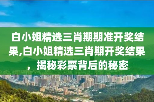 白小姐精选三肖期期准开奖结果,白小姐精选三肖期开奖结果，揭秘彩票背后的秘密