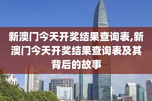新澳门今天开奖结果查询表,新澳门今天开奖结果查询表及其背后的故事