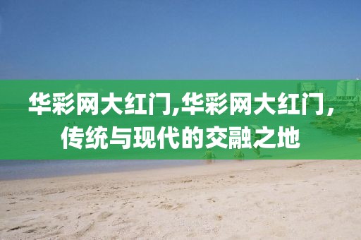 华彩网大红门,华彩网大红门，传统与现代的交融之地