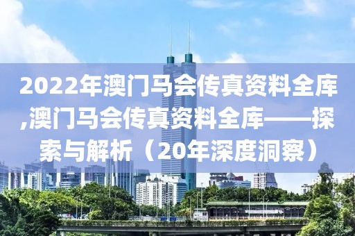 2022年澳门马会传真资料全库,澳门马会传真资料全库——探索与解析（20年深度洞察）