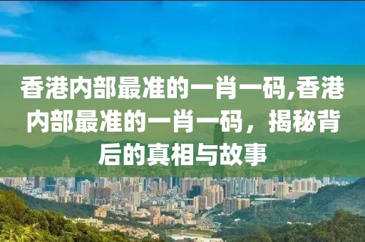 香港内部最准的一肖一码,香港内部最准的一肖一码，揭秘背后的真相与故事