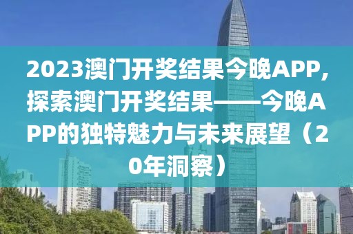 2023澳门开奖结果今晚APP,探索澳门开奖结果——今晚APP的独特魅力与未来展望（20年洞察）