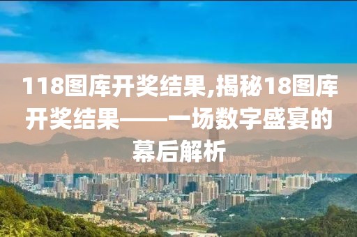 118图库开奖结果,揭秘18图库开奖结果——一场数字盛宴的幕后解析