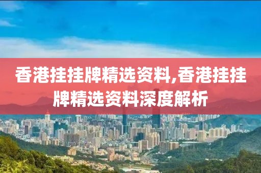 香港挂挂牌精选资料,香港挂挂牌精选资料深度解析
