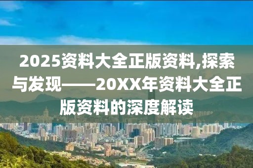 2025资料大全正版资料,探索与发现——20XX年资料大全正版资料的深度解读