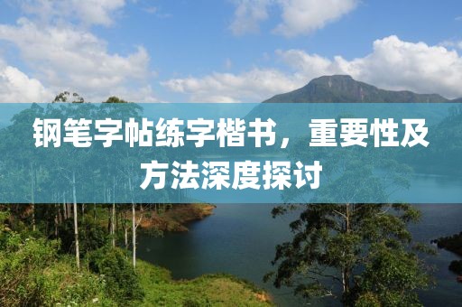 钢笔字帖练字楷书，重要性及方法深度探讨
