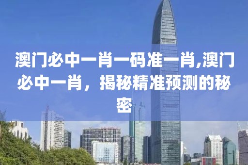 澳门必中一肖一码准一肖,澳门必中一肖，揭秘精准预测的秘密