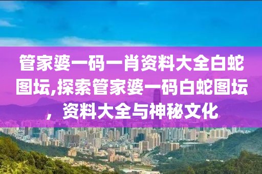 管家婆一码一肖资料大全白蛇图坛,探索管家婆一码白蛇图坛，资料大全与神秘文化