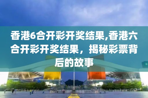 香港6合开彩开奖结果,香港六合开彩开奖结果，揭秘彩票背后的故事
