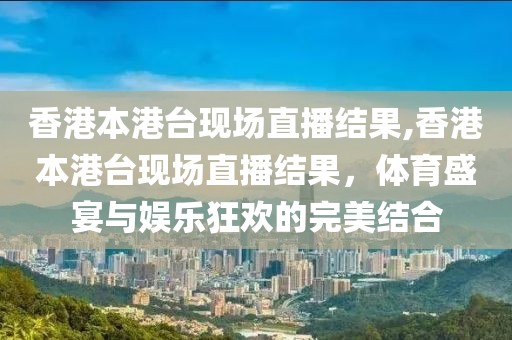 香港本港台现场直播结果,香港本港台现场直播结果，体育盛宴与娱乐狂欢的完美结合