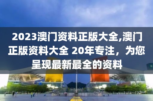 2023澳门资料正版大全,澳门正版资料大全 20年专注，为您呈现最新最全的资料