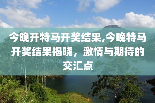 今晚开特马开奖结果,今晚特马开奖结果揭晓，激情与期待的交汇点