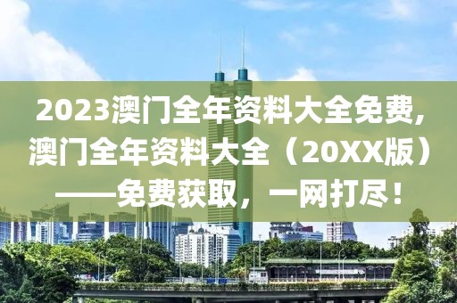 2023澳门全年资料大全免费,澳门全年资料大全（20XX版）——免费获取，一网打尽！