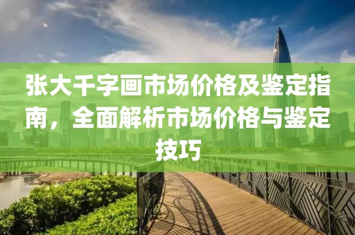 张大千字画市场价格及鉴定指南，全面解析市场价格与鉴定技巧