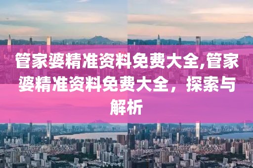 管家婆精准资料免费大全,管家婆精准资料免费大全，探索与解析