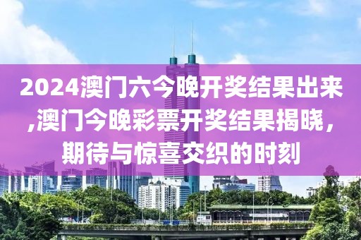 2024澳门六今晚开奖结果出来,澳门今晚彩票开奖结果揭晓，期待与惊喜交织的时刻