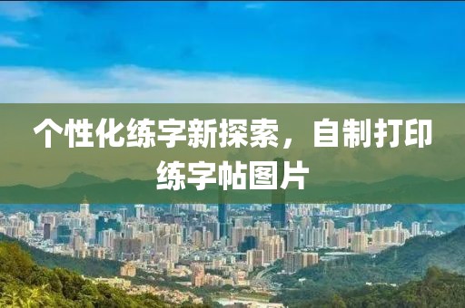 个性化练字新探索，自制打印练字帖图片