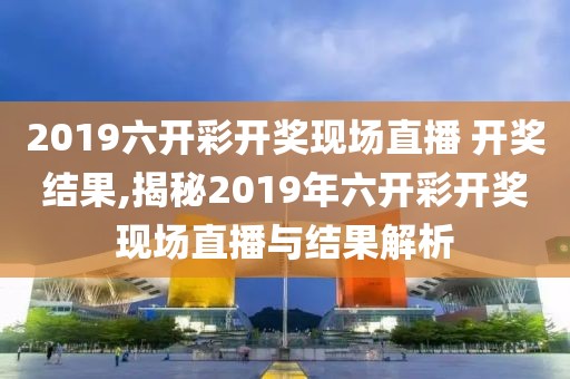 2019六开彩开奖现场直播 开奖结果,揭秘2019年六开彩开奖现场直播与结果解析