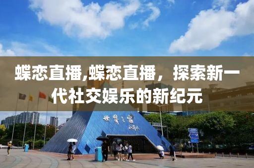 蝶恋直播,蝶恋直播，探索新一代社交娱乐的新纪元