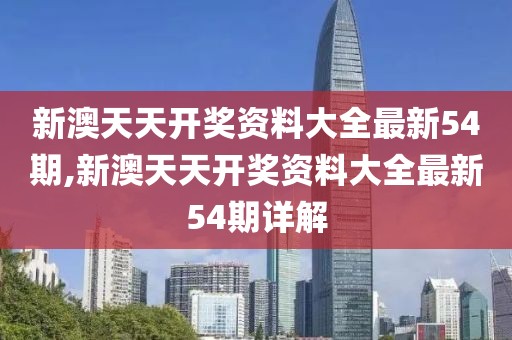 新澳天天开奖资料大全最新54期,新澳天天开奖资料大全最新54期详解