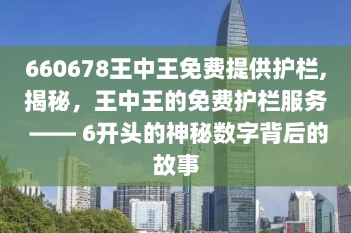 660678王中王免费提供护栏,揭秘，王中王的免费护栏服务 —— 6开头的神秘数字背后的故事