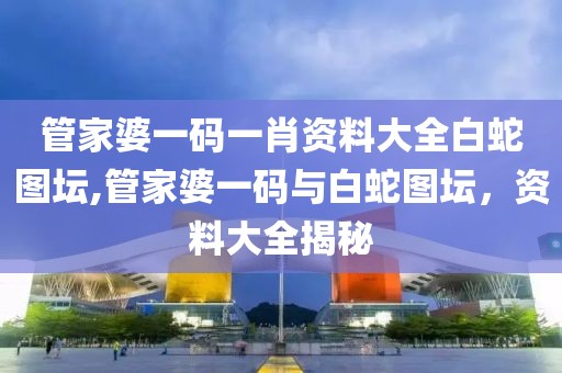 管家婆一码一肖资料大全白蛇图坛,管家婆一码与白蛇图坛，资料大全揭秘