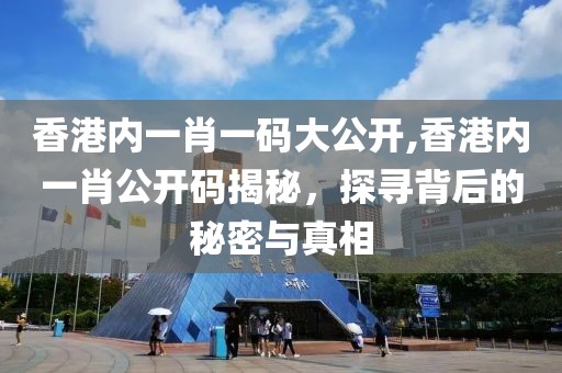 香港内一肖一码大公开,香港内一肖公开码揭秘，探寻背后的秘密与真相