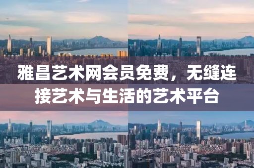 雅昌艺术网会员免费，无缝连接艺术与生活的艺术平台