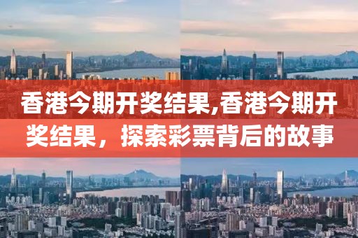 香港今期开奖结果,香港今期开奖结果，探索彩票背后的故事