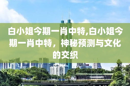 白小姐今期一肖中特,白小姐今期一肖中特，神秘预测与文化的交织