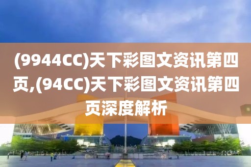 (9944CC)天下彩图文资讯第四页,(94CC)天下彩图文资讯第四页深度解析