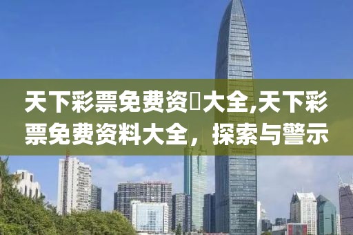 天下彩票免费资枓大全,天下彩票免费资料大全，探索与警示