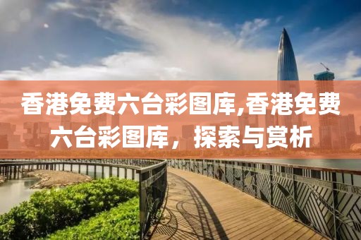香港免费六台彩图库,香港免费六台彩图库，探索与赏析