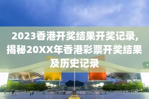 2023香港开奖结果开奖记录,揭秘20XX年香港彩票开奖结果及历史记录