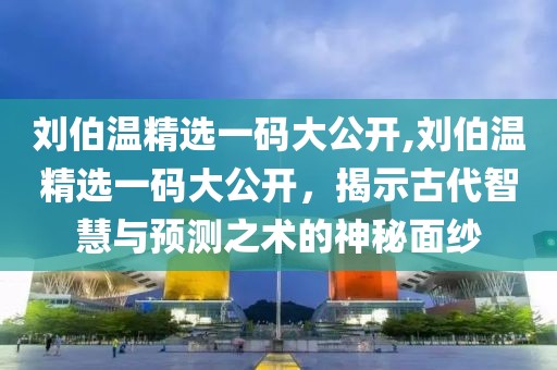 刘伯温精选一码大公开,刘伯温精选一码大公开，揭示古代智慧与预测之术的神秘面纱